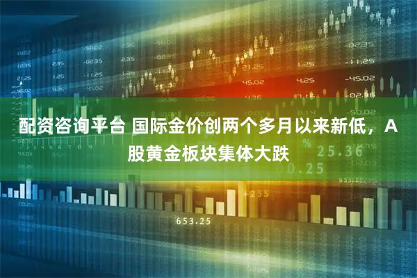 配资咨询平台 国际金价创两个多月以来新低，A股黄金板块集体大跌