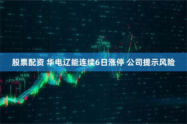 股票配资 华电辽能连续6日涨停 公司提示风险
