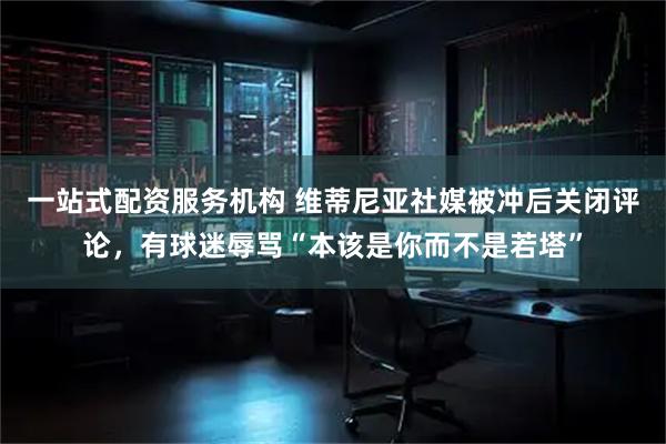 一站式配资服务机构 维蒂尼亚社媒被冲后关闭评论，有球迷辱骂“本该是你而不是若塔”