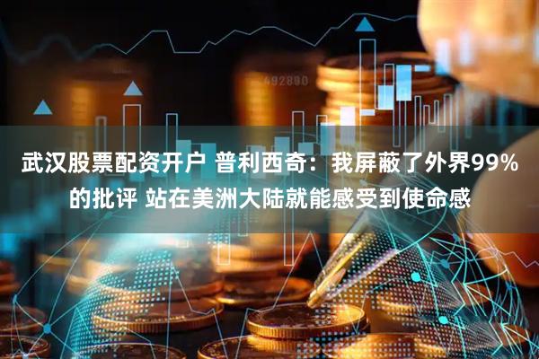 武汉股票配资开户 普利西奇：我屏蔽了外界99%的批评 站在美洲大陆就能感受到使命感