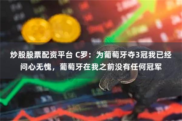 炒股股票配资平台 C罗：为葡萄牙夺3冠我已经问心无愧，葡萄牙在我之前没有任何冠军