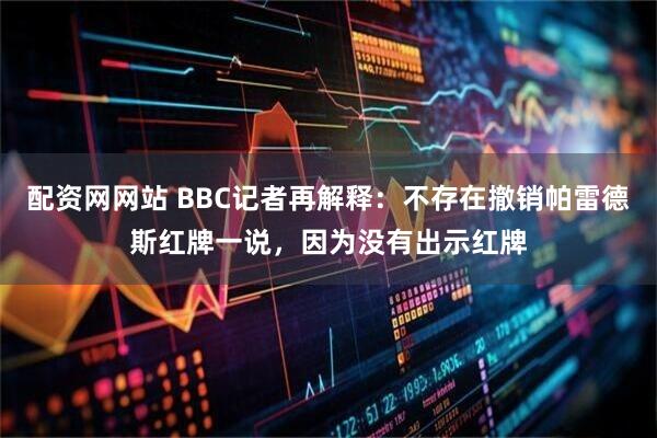 配资网网站 BBC记者再解释：不存在撤销帕雷德斯红牌一说，因为没有出示红牌