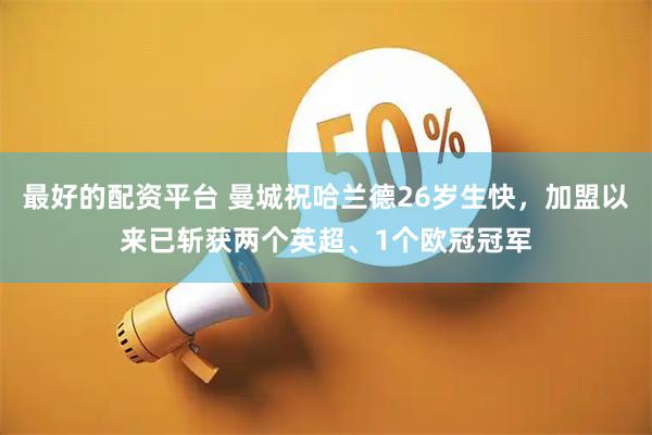 最好的配资平台 曼城祝哈兰德26岁生快，加盟以来已斩获两个英超、1个欧冠冠军