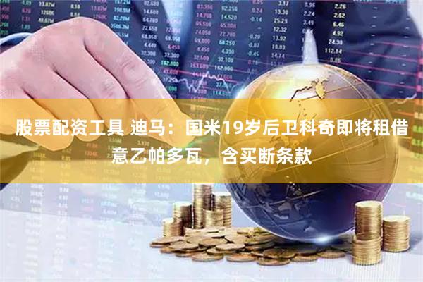 股票配资工具 迪马：国米19岁后卫科奇即将租借意乙帕多瓦，含买断条款