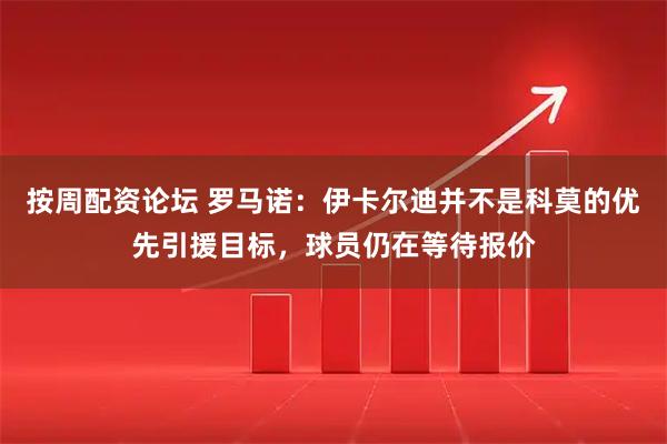 按周配资论坛 罗马诺：伊卡尔迪并不是科莫的优先引援目标，球员仍在等待报价